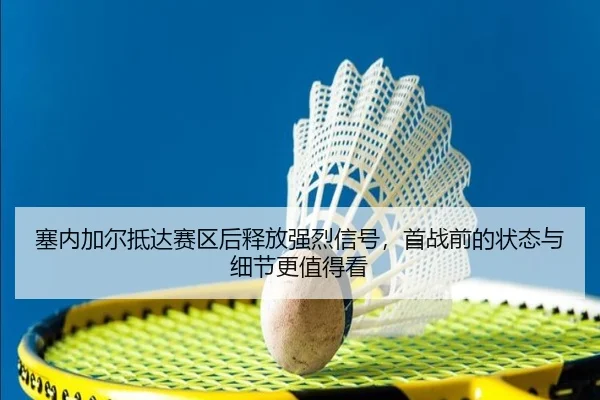 塞内加尔抵达赛区后释放强烈信号，首战前的状态与细节更值得看